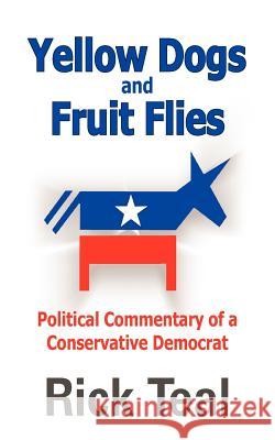 Yellow Dogs and Fruit Flies: Political Commentary of a Conservative Democrat Teal, Rick 9781418486563 Authorhouse