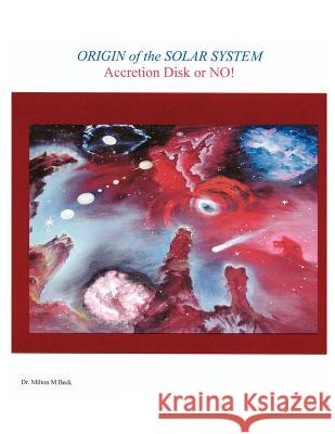 Origin of the Solar System: Accretion Disk or No! Beck, Milton M. 9781418489304 Authorhouse