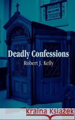 Deadly Confessions Robert J. Kelly 9781418491697 Authorhouse