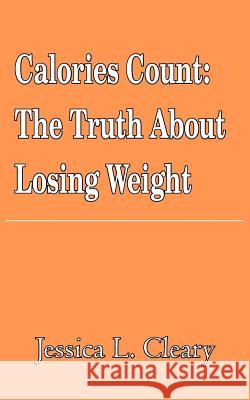 Calories Count: The Truth About Losing Weight Cleary, Jessica 9781418491758 Authorhouse