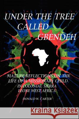 Under the Tree Called Gbendeh: Mature Reflections on the Life of a Missionary Child in Colonial Sierra Leone West Africa Carter, Donald W. 9781418493608 Authorhouse