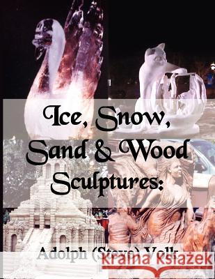 Ice, Snow, Sand & Wood Sculptures Adolph Volk 9781418495770 Authorhouse