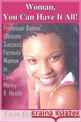 Woman, You Can Have It All!: Professor Babies' Ultimate Success Formula for Women in Love, Money & Health Babies, Tan 9781418497934 Authorhouse