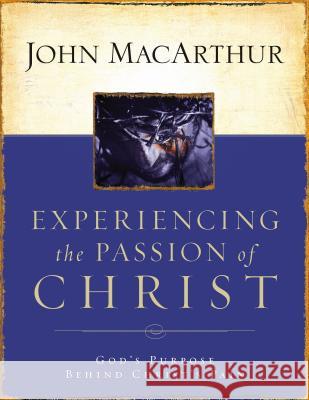 Experiencing the Passion of Christ: God's Purpose Behind Christ's Pain John F., Jr. MacArthur 9781418500009 Nelson Impact