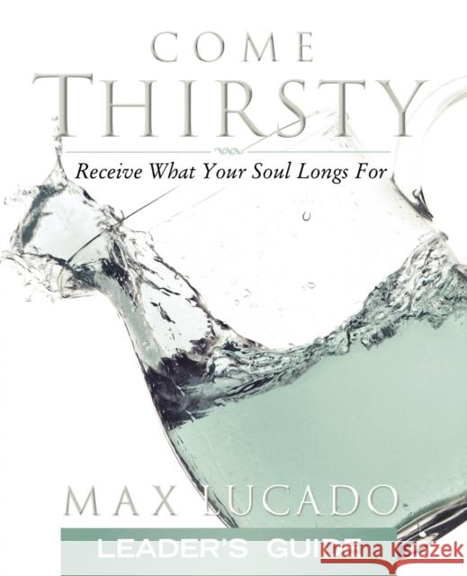 Come Thirsty: Receive What Your Soul Longs for Max Lucado 9781418500290 Nelson Reference & Electronic Publishing