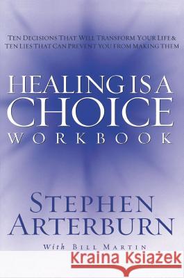 Healing Is a Choice Workbook: 10 Decisions That Will Transform Your Life and the 10 Lies That Can Prevent You from Making Them Stephen Arterburn Bill Martin 9781418501945 Nelson Impact