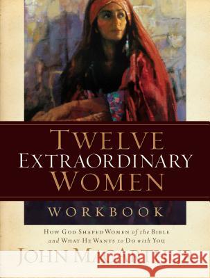 Twelve Extraordinary Women Workbook: How God Shaped Women of the Bible and What He Wants to Do with You MacArthur, John F. 9781418505578 Nelson Impact