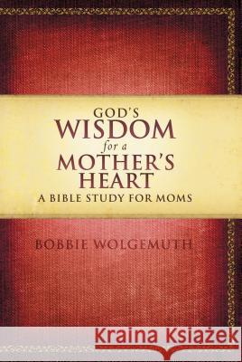 God's Wisdom for a Mother's Heart: A Bible Study for Moms Bobbie Wolgemuth 9781418543044 Thomas Nelson Publishers