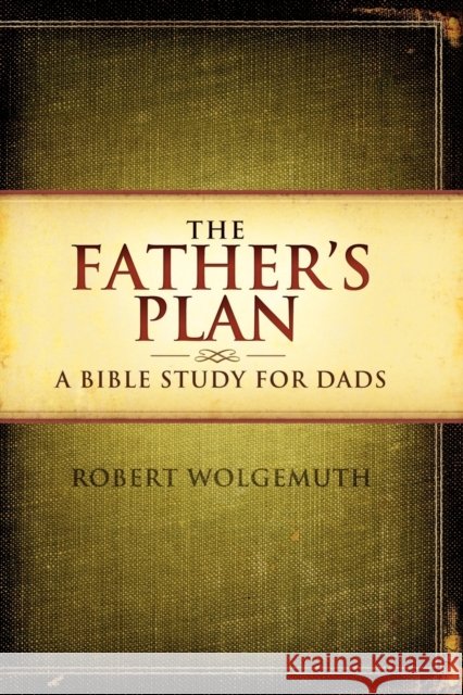 The Father's Plan: A Bible Study for Dads Robert Wolgemuth 9781418543051 Thomas Nelson Publishers