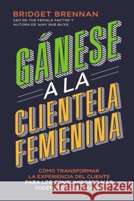 Gánese a la clientela femenina: Cómo transformar la experiencia del cliente para los consumidores más poderosos del mundo Brennan, Bridget 9781418599492 Grupo Nelson