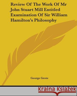 Review Of The Work Of Mr John Stuart Mill Entitled Examination Of Sir William Hamilton's Philosophy Grote, George 9781419144592