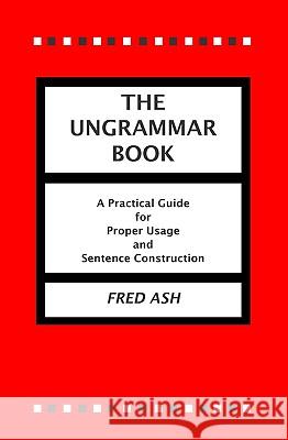 The Ungrammar Book: A Practical Guide for Proper Usage and Sentence Construction Fred Ash 9781419601309