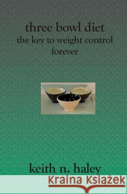 Three Bowl Diet: The Key to Weight Control Forever Keith N. Haley 9781419602887