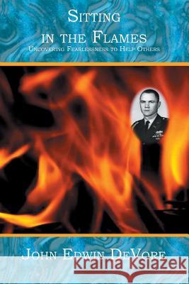 Sitting in the Flames: Uncovering Fearlessness to Help Others John Edwin DeVore 9781419603907