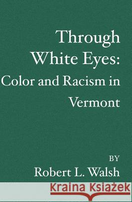 Through White Eyes: Color and Racism in Vermont Robert L. Walsh 9781419606113