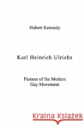 Karl Heinrich Ulrichs: Pioneer of the Modern Gay Movement Hubert Kennedy 9781419606984