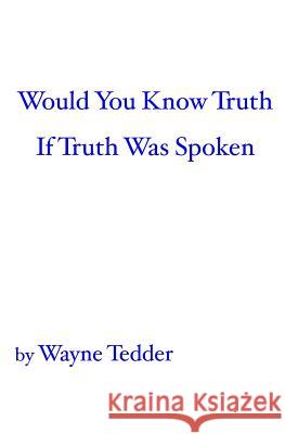 Would You Know Truth If Truth Was Spoken Wayne Tedder 9781419608421