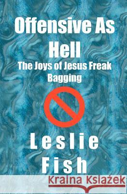 Offensive As Hell: The Joys of Jesus Freak Bagging Fish, Leslie 9781419609718 Booksurge Publishing