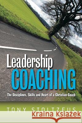 Leadership Coaching: The Disciplines, Skills, and Heart of a Christian Coach Tony Stoltzfus 9781419610509 Booksurge Publishing