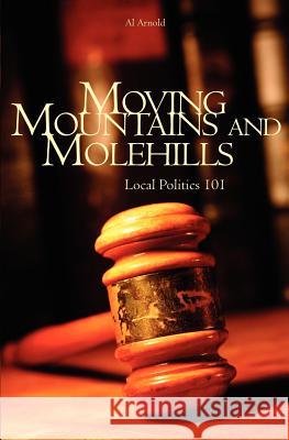 Moving Mountains and Molehills: Local Politics 101 Al Arnold 9781419611209 Booksurge Publishing