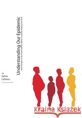 Understanding Our Epidemic: And Changes in the Food Industry Which Could Be Making You Sick! Sylvie LeDoux 9781419614408 Booksurge Publishing