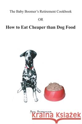 The Baby Boomer's Retirement Cookbook: Or How To Eat Cheaper Than Dogfood Joy Jameson 9781419614804