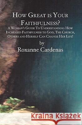 How Great is Your Faithfulness?: A Woman's Guide To Understanding How Increased Faithfulness to God, The Church, Others and Herself Can Change Her Lif Cardenas, Roxanne 9781419617966 Booksurge Publishing