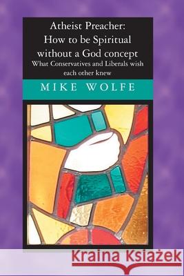 Atheist Preacher: How to be Spiritual without a God concept: What Conservatives and Liberals wish each other knew Mike Wolfe 9781419619342 Booksurge Publishing