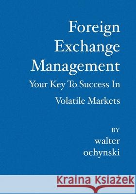 Foreign Exchange Management: Your Key to Success in Volatile Markets Walter Ochynski 9781419619809 Booksurge Publishing