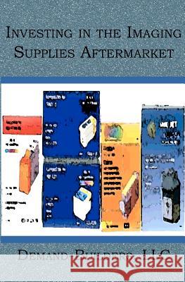 Investing in the Imaging Supplies Aftermarket Demand- Builder 9781419625282 Booksurge Publishing