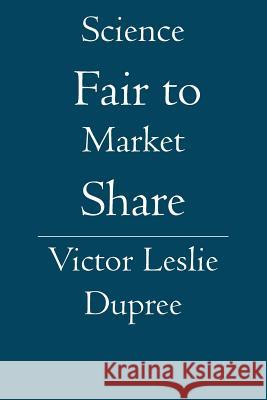 Science Fair to Market Share Victor Leslie Dupree 9781419626371 Booksurge Publishing