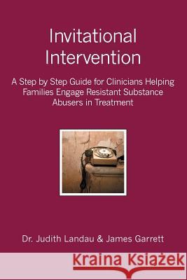 Invitational Intervention: A Step by Step Guide for Clinicians Helping Families Engage Resistant Substance Abuses in Treatment James Garrett Judith Landau 9781419627590