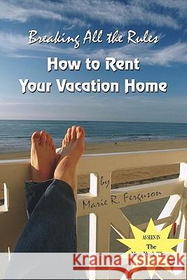 Breaking all the Rules: How to Rent Your Vacation Home: A New, Innovative Rent by Owner Tool for Preparing, Managing, Screening, Pricing, Adve Ferguson, Marie R. 9781419628115 Booksurge Publishing