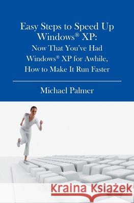 Easy Steps to Speed Up Windows XP: Now That You've Had Windows XP for Awhile, How to Make It Run Faster Michael Palmer 9781419628429