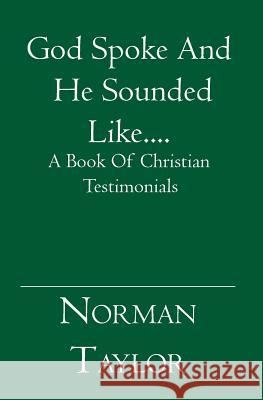 God Spoke And He Sounded Like....: A Book Of Christian Testimonials Norman Taylor 9781419629136