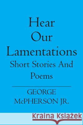 Hear Our Lamentations: Short Stories And Poems George McPherso 9781419629501 Booksurge Publishing