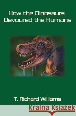 How the Dinosaurs Devoured the Humans T. Richard Williams 9781419631566 Booksurge Publishing