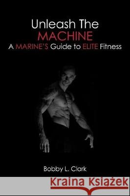 Unleash the Machine: A Marine's Guide to Elite Fitness Bobby L. Clark 9781419633652 Booksurge Publishing