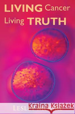 Living Cancer Living Truth Lesley Moore 9781419634086 BookSurge