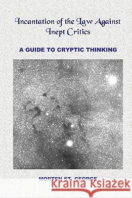 Incantation of the Law Against Inept Critics: A Guide to Cryptic Thinking Morten St. George 9781419635458 BookSurge