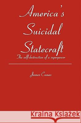 America's Suicidal Statecraft: The self-destruction of super power Cumes, James 9781419638190 Booksurge Publishing