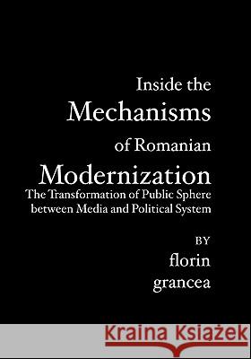 Inside the Mechanisms of Romanian Modernization: The Transformation of Public Sphere between Media and Political System Grancea, Florin 9781419639692 Booksurge Publishing