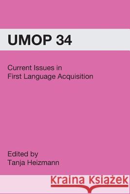 Current Issues in First Language Acquisition: University of Massachusetts Occasional Papers in Linguistics 34 Tanja Heizmann 9781419650765