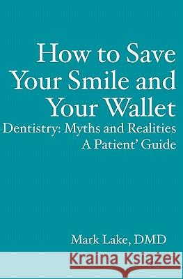 How to Save Your Smile and Your Wallet: Dentistry: Myths and Realities, A Patient' Guide Lake, Mark 9781419653278 Booksurge Publishing