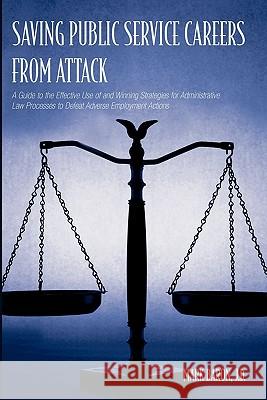 Saving Public Service Careers From Attack: A Guide to the Effective Use of and Winning Strategies for Administrative Law Processes to Defeat Adverse E Baron, Mark 9781419653698