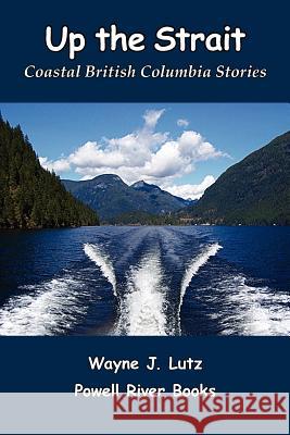 Up the Strait: Coastal British Columbia Stories Wayne J. Lutz 9781419654497 Booksurge Publishing