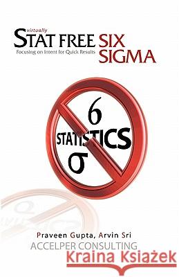 Stat Free Six Sigma: Focusing on Intent for Quick Results Gupta, Praveen 9781419654589 Booksurge Publishing
