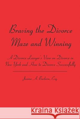 Braving the Divorce Maze and Winning: A Divorce Lawyer's View on Divorce in New York and How to Divorce Successfully Janine A. Barber 9781419655357 Booksurge Publishing