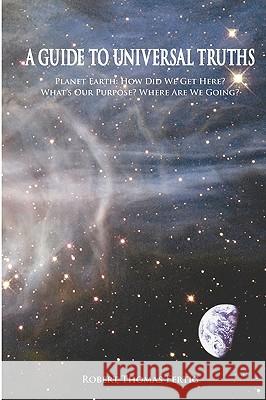 A Guide To Universal Truths: Planet Earth: How did we get here? What is our purpose? Where are we going? Fertig, Robert Thomas 9781419657818