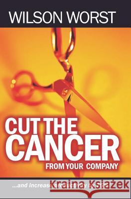 Cut The Cancer From Your Company: And Increase Productivity 75% Worst, Wilson 9781419658037